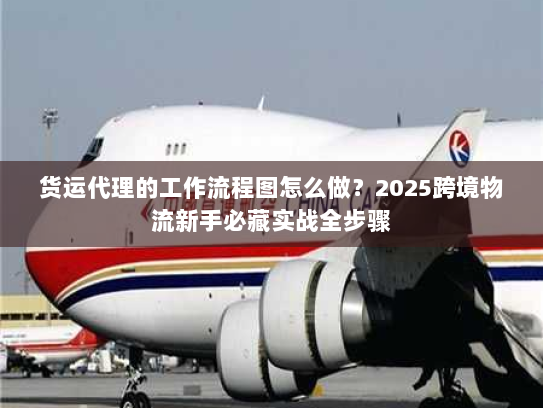 货运代理的工作流程图怎么做？2025跨境物流新手必藏实战全步骤