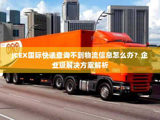 JCEX国际快递查询不到物流信息怎么办?企业级解决方案解析 JCEX国际快递查询不到物流信息怎么办?企业级解决方案解析