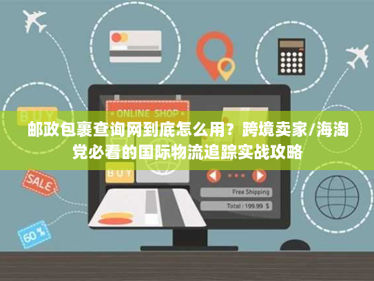 邮政包裹查询网到底怎么用？跨境卖家/海淘党必看的国际物流追踪实战攻略