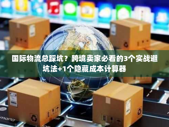 国际物流总踩坑？跨境卖家必看的3个实战避坑法+1个隐藏成本计算器