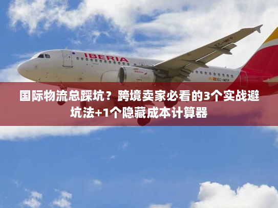 国际物流总踩坑？跨境卖家必看的3个实战避坑法+1个隐藏成本计算器