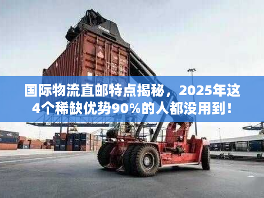 国际物流直邮特点揭秘，2025年这4个稀缺优势90%的人都没用到！