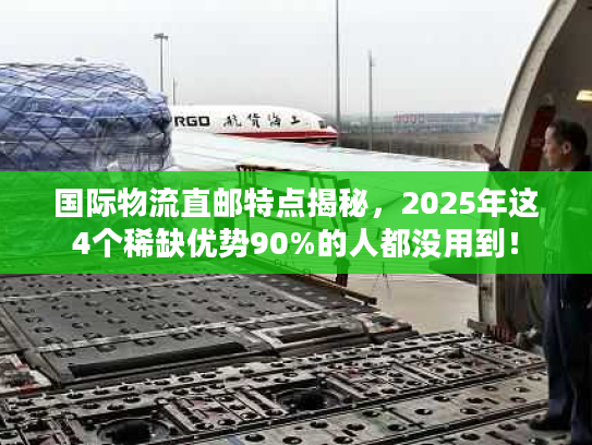 国际物流直邮特点揭秘，2025年这4个稀缺优势90%的人都没用到！