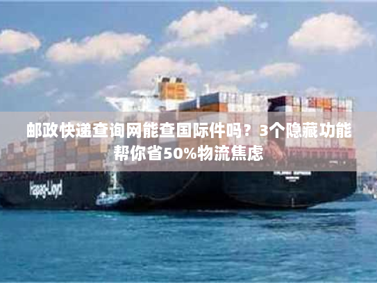 邮政快递查询网能查国际件吗？3个隐藏功能帮你省50%物流焦虑