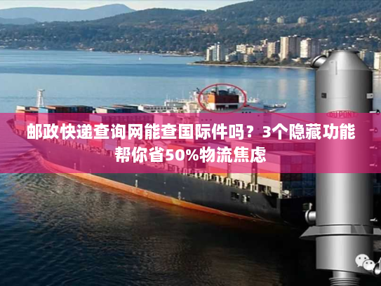邮政快递查询网能查国际件吗？3个隐藏功能帮你省50%物流焦虑