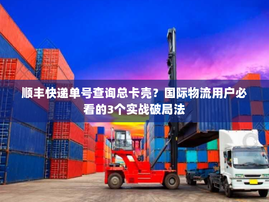 顺丰快递单号查询总卡壳？国际物流用户必看的3个实战破局法