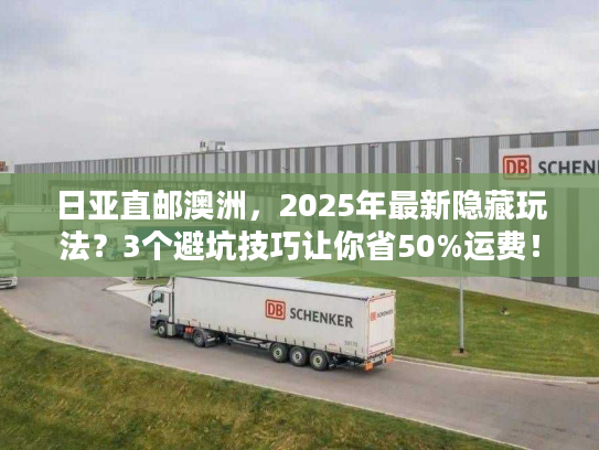 日亚直邮澳洲，2025年最新隐藏玩法？3个避坑技巧让你省50%运费！