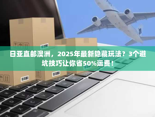 日亚直邮澳洲，2025年最新隐藏玩法？3个避坑技巧让你省50%运费！