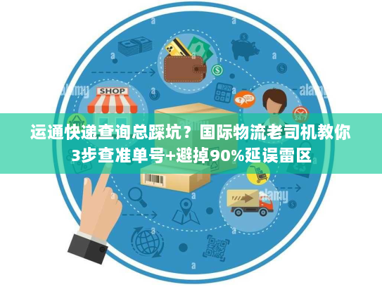 运通快递查询总踩坑？国际物流老司机教你3步查准单号+避掉90%延误雷区