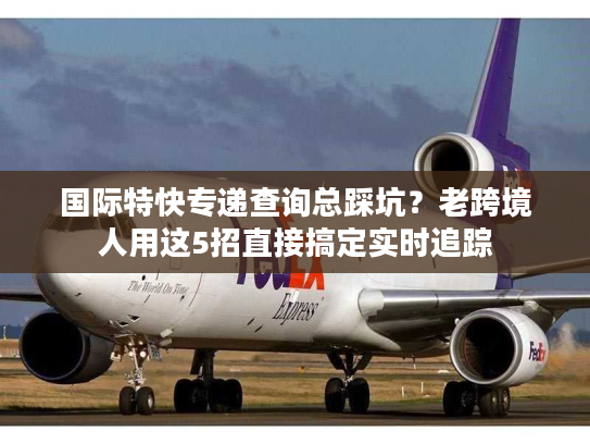 国际特快专递查询总踩坑？老跨境人用这5招直接搞定实时追踪