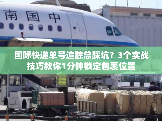 国际快递单号追踪总踩坑?3个实战技巧教你1分钟锁定包裹位置 国际快递单号追踪总踩坑?3个实战技巧教你1分钟锁定包裹位置