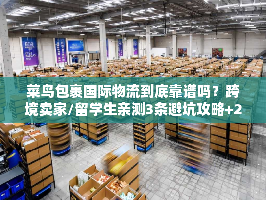 菜鸟包裹国际物流到底靠谱吗？跨境卖家/留学生亲测3条避坑攻略+2025最新时效表