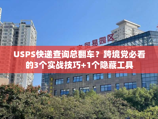 USPS快递查询总翻车？跨境党必看的3个实战技巧+1个隐藏工具