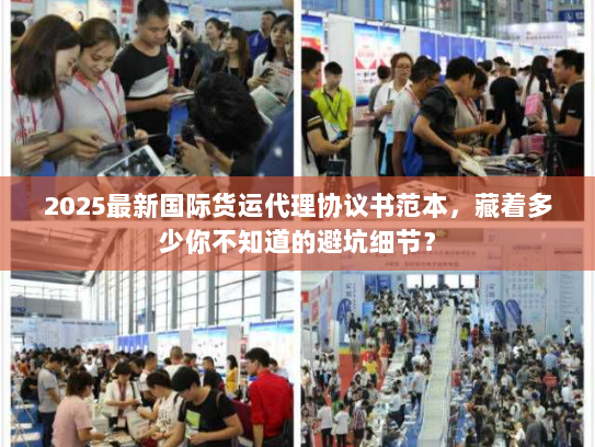 2025最新国际货运代理协议书范本，藏着多少你不知道的避坑细节？