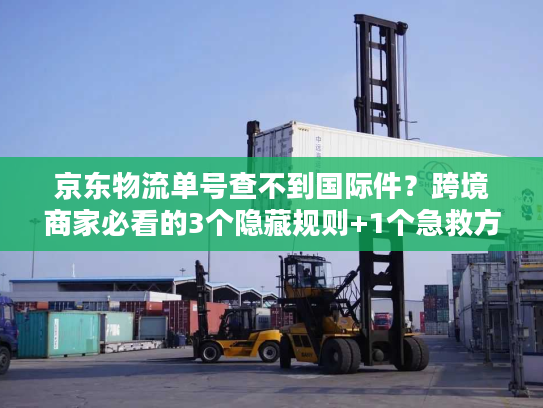 京东物流单号查不到国际件？跨境商家必看的3个隐藏规则+1个急救方案
