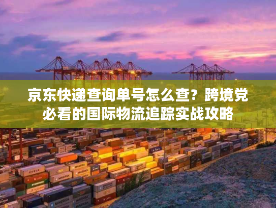 京东快递查询单号怎么查?跨境党必看的国际物流追踪实战攻略 京东快递查询单号怎么查?跨境党必看的国际物流追踪实战攻略
