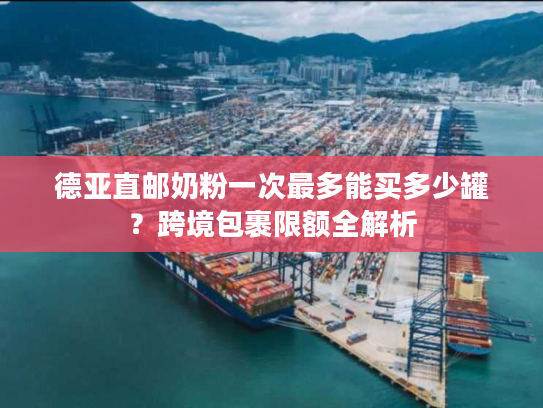 德亚直邮奶粉一次最多能买多少罐？跨境包裹限额全解析