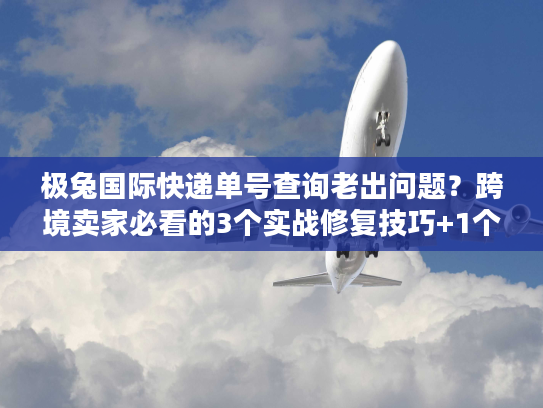 极兔国际快递单号查询老出问题?跨境卖家必看的3个实战修复技巧+1个隐藏工具 极兔国际快递单号查询老出问题?跨境卖家必看的3个实战修复技巧+1个隐藏工具
