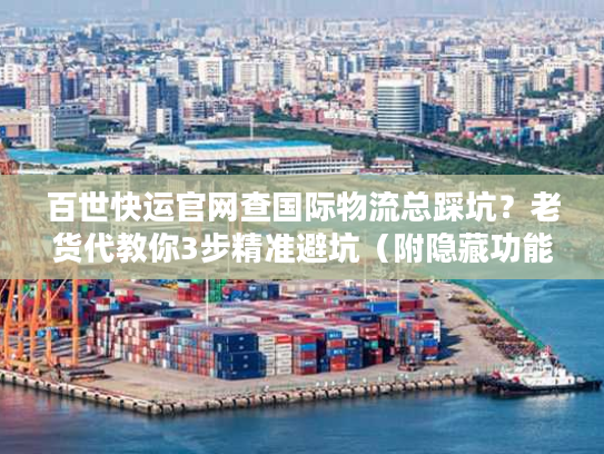 百世快运官网查国际物流总踩坑?老货代教你3步精准避坑(附隐藏功能清单) 百世快运官网查国际物流总踩坑?老货代教你3步精准避坑(附隐藏功能清单)