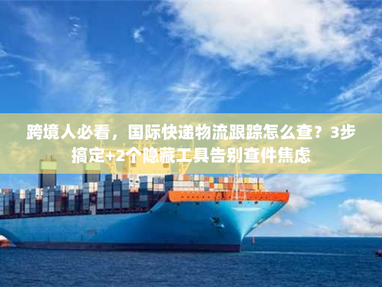 跨境人必看,国际快递物流跟踪怎么查?3步搞定+2个隐藏工具告别查件焦虑 跨境人必看,国际快递物流跟踪怎么查?3步搞定+2个隐藏工具告别查件焦虑