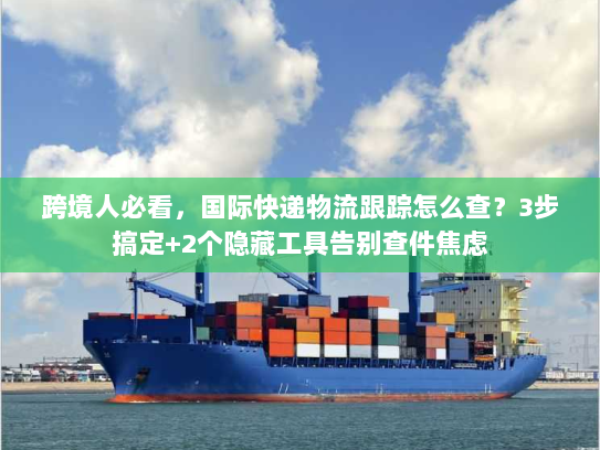 跨境人必看,国际快递物流跟踪怎么查?3步搞定+2个隐藏工具告别查件焦虑 跨境人必看,国际快递物流跟踪怎么查?3步搞定+2个隐藏工具告别查件焦虑