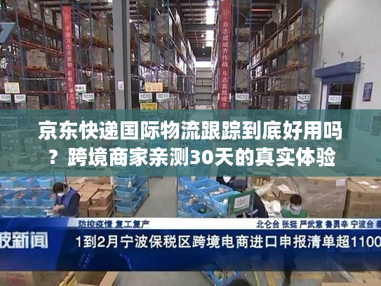 京东快递国际物流跟踪到底好用吗？跨境商家亲测30天的真实体验