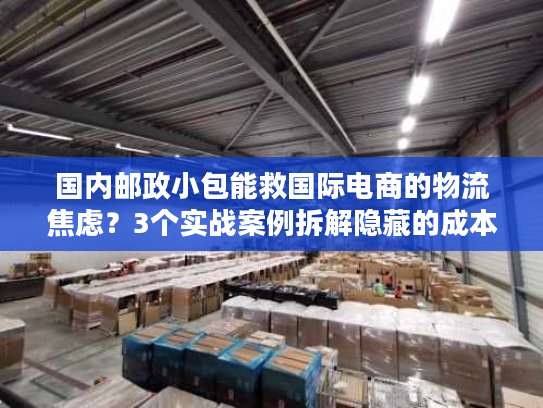 国内邮政小包能救国际电商的物流焦虑?3个实战案例拆解隐藏的成本与时效密码 国内邮政小包能救国际电商的物流焦虑?3个实战案例拆解隐藏的成本与时效密码