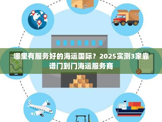 哪里有服务好的海运国际？2025实测3家靠谱门到门海运服务商