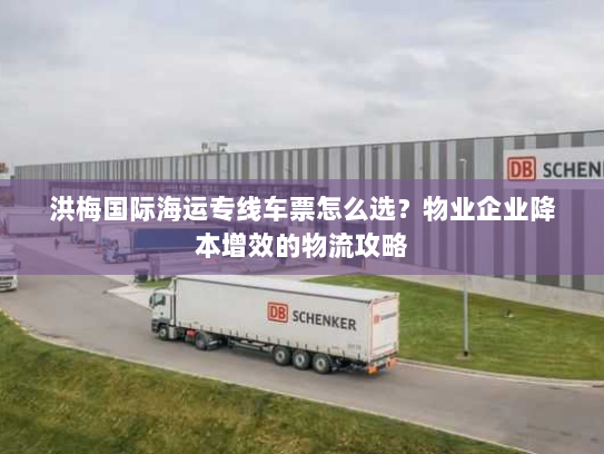 洪梅国际海运专线车票怎么选?物业企业降本增效的物流攻略 洪梅国际海运专线车票怎么选?物业企业降本增效的物流攻略