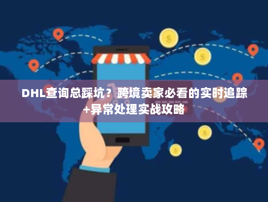 DHL查询总踩坑?跨境卖家必看的实时追踪+异常处理实战攻略 DHL查询总踩坑?跨境卖家必看的实时追踪+异常处理实战攻略