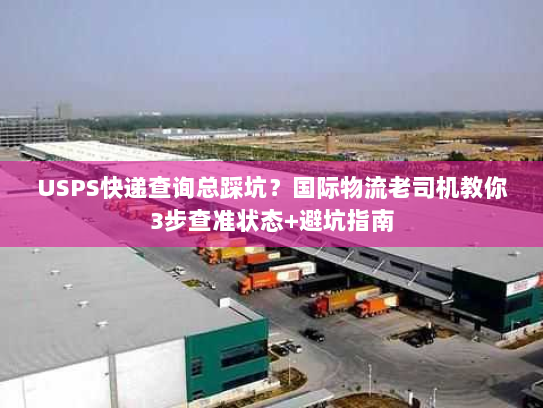 USPS快递查询总踩坑？国际物流老司机教你3步查准状态+避坑指南