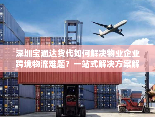 深圳宝通达货代如何解决物业企业跨境物流难题？一站式解决方案解析