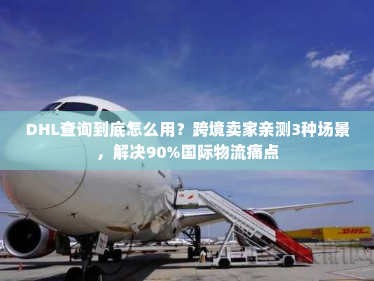 DHL查询到底怎么用？跨境卖家亲测3种场景，解决90%国际物流痛点