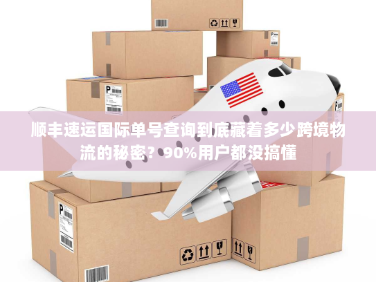 顺丰速运国际单号查询到底藏着多少跨境物流的秘密？90%用户都没搞懂