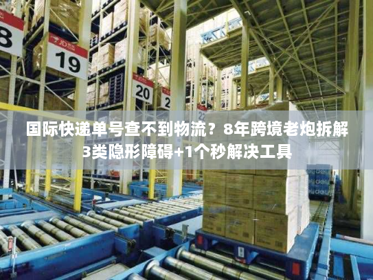 国际快递单号查不到物流？8年跨境老炮拆解3类隐形障碍+1个秒解决工具