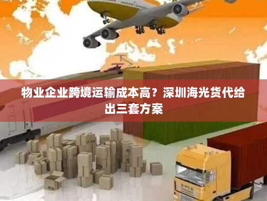 物业企业跨境运输成本高？深圳海光货代给出三套方案