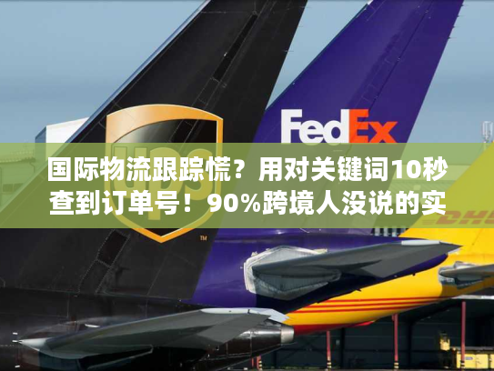 国际物流跟踪慌?用对关键词10秒查到订单号!90%跨境人没说的实战技巧 国际物流跟踪慌?用对关键词10秒查到订单号!90%跨境人没说的实战技巧
