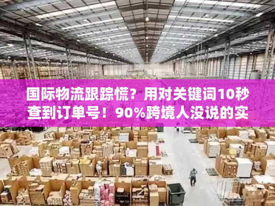国际物流跟踪慌?用对关键词10秒查到订单号!90%跨境人没说的实战技巧 国际物流跟踪慌?用对关键词10秒查到订单号!90%跨境人没说的实战技巧