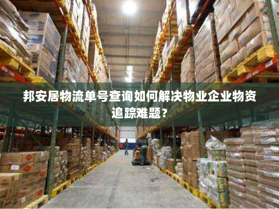 邦安居物流单号查询如何解决物业企业物资追踪难题? 邦安居物流单号查询如何解决物业企业物资追踪难题?