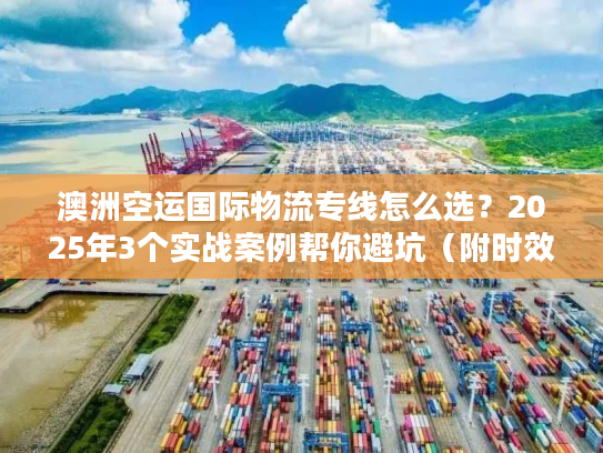 澳洲空运国际物流专线怎么选？2025年3个实战案例帮你避坑（附时效数据）