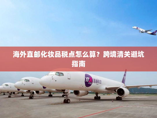 海外直邮化妆品税点怎么算?跨境清关避坑指南 海外直邮化妆品税点怎么算?跨境清关避坑指南