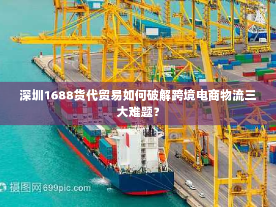 深圳1688货代贸易如何破解跨境电商物流三大难题? 深圳1688货代贸易如何破解跨境电商物流三大难题?