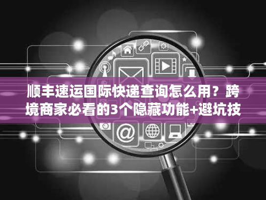 顺丰速运国际快递查询怎么用?跨境商家必看的3个隐藏功能+避坑技巧 顺丰速运国际快递查询怎么用?跨境商家必看的3个隐藏功能+避坑技巧