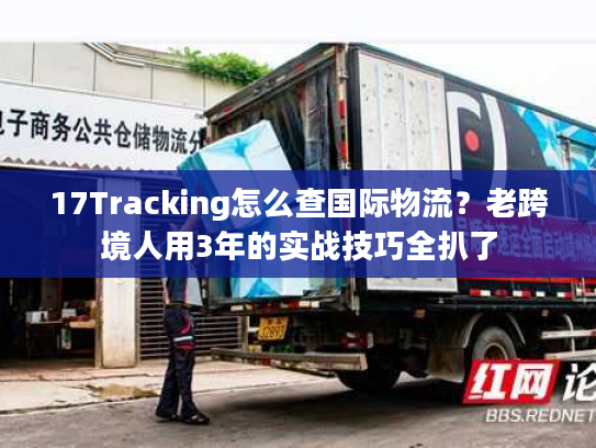 17Tracking怎么查国际物流?老跨境人用3年的实战技巧全扒了 17Tracking怎么查国际物流?老跨境人用3年的实战技巧全扒了