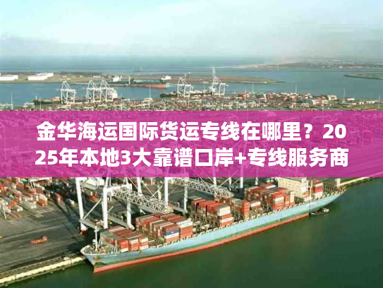 金华海运国际货运专线在哪里？2025年本地3大靠谱口岸+专线服务商全解析