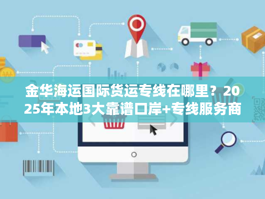 金华海运国际货运专线在哪里？2025年本地3大靠谱口岸+专线服务商全解析