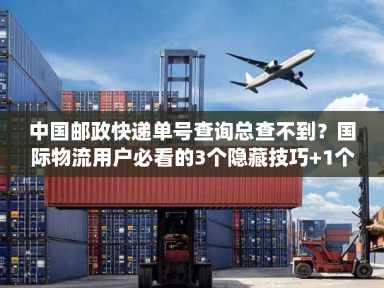 中国邮政快递单号查询总查不到？国际物流用户必看的3个隐藏技巧+1个关键工具