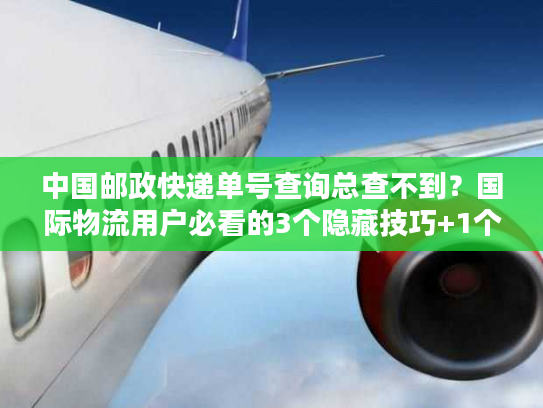 中国邮政快递单号查询总查不到？国际物流用户必看的3个隐藏技巧+1个关键工具