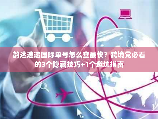 韵达速递国际单号怎么查最快？跨境党必看的3个隐藏技巧+1个避坑指南