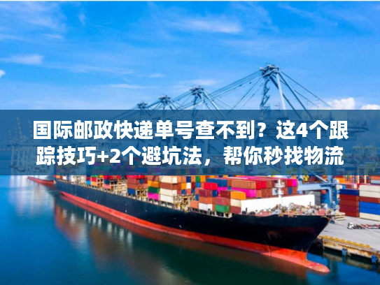 国际邮政快递单号查不到？这4个跟踪技巧+2个避坑法，帮你秒找物流轨迹！